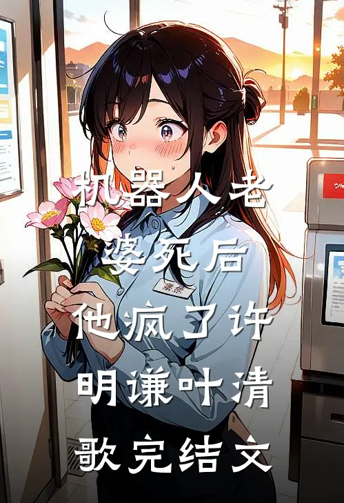 机器人老婆死后，他疯了许明谦叶清歌完结文