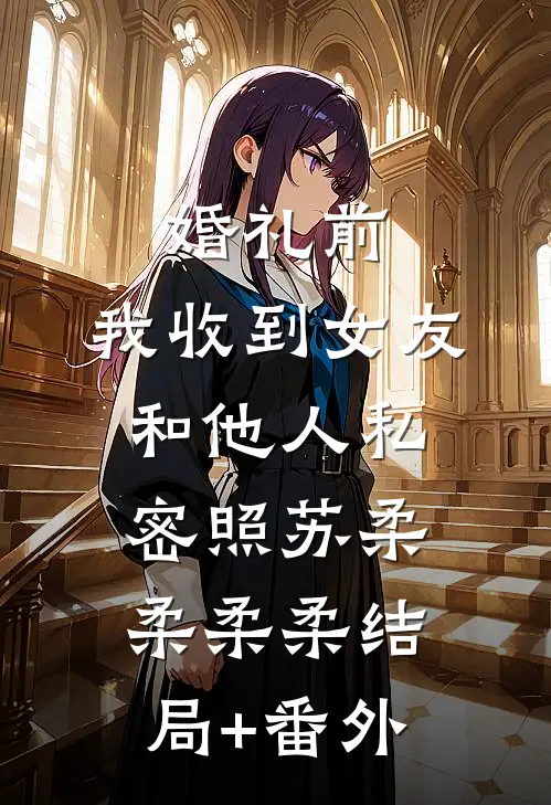 婚礼前，我收到女友和他人私密照苏柔柔柔柔结局+番外