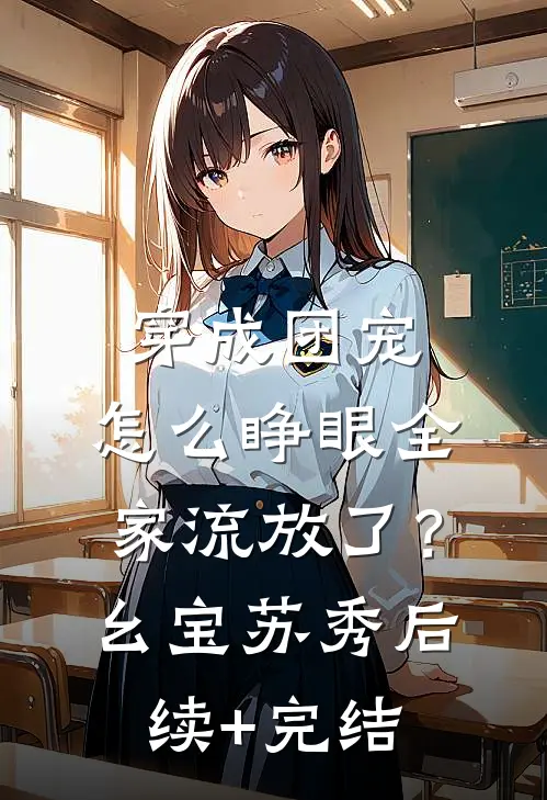 穿成团宠，怎么睁眼全家流放了？幺宝苏秀后续+完结