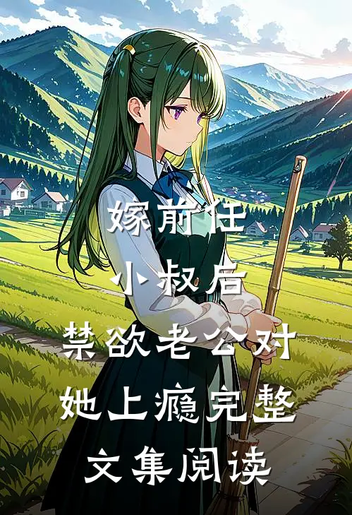 嫁前任小叔后，禁欲老公对她上瘾完整文集阅读