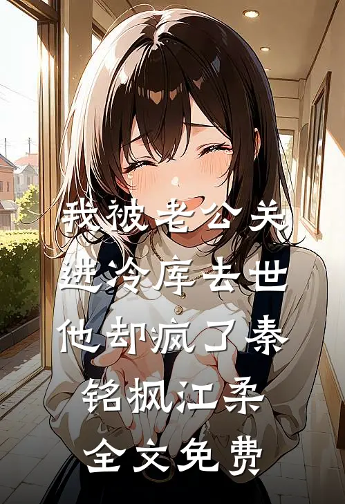 我被老公关进冷库去世，他却疯了秦铭枫江柔全文免费