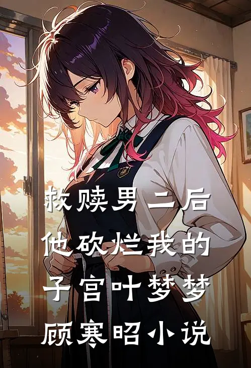 救赎男二后他砍烂我的子宫叶梦梦顾寒昭小说