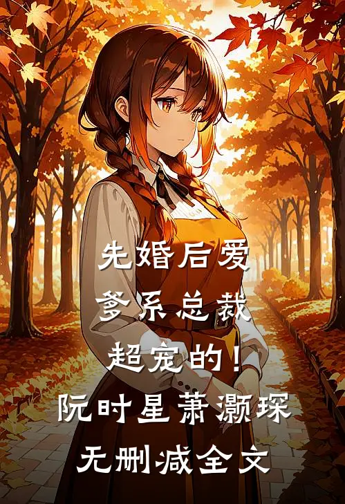 先婚后爱：爹系总裁超宠的！阮时星萧灏琛无删减全文
