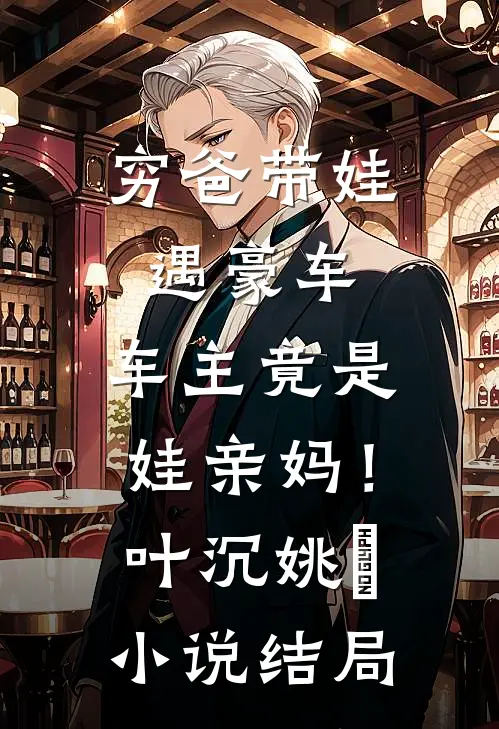 穷爸带娃遇豪车，车主竟是娃亲妈！叶沉姚玥小说结局