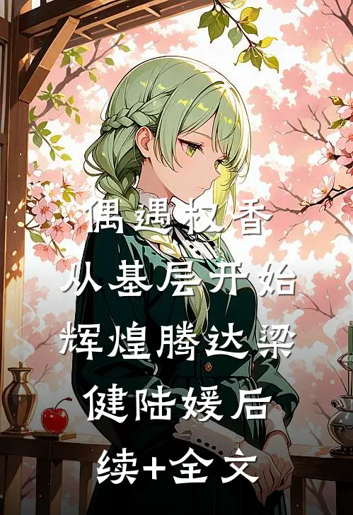 偶遇权香，从基层开始辉煌腾达梁健陆媛后续+全文
