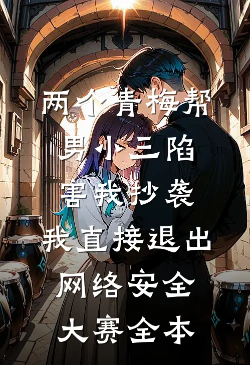 两个青梅帮男小三陷害我抄袭，我直接退出网络安全大赛全本