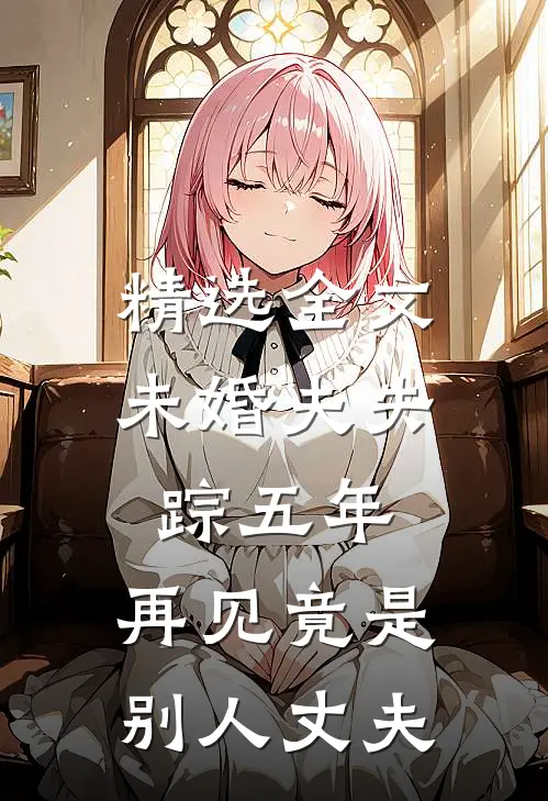 精选全文未婚夫失踪五年：再见竟是别人丈夫