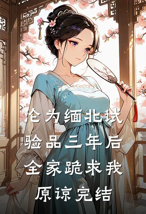 沦为缅北试验品三年后，全家跪求我原谅完结