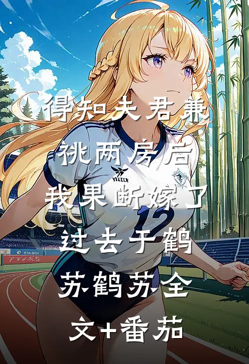 得知夫君兼祧两房后，我果断嫁了过去于鹤苏鹤苏全文+番茄