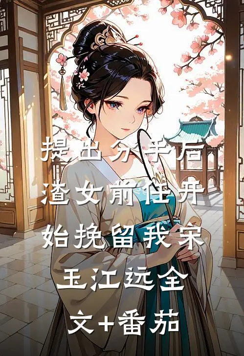 提出分手后，渣女前任开始挽留我宋玉江远全文+番茄