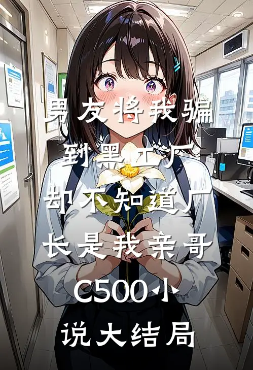 男友将我骗到黑工厂，却不知道厂长是我亲哥C500小说大结局