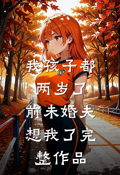 我孩子都两岁了，前未婚夫想我了完整作品