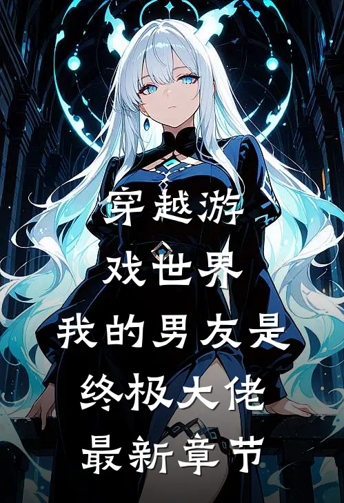 穿越游戏世界,我的男友是终极大佬最新章节免费阅读