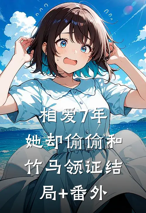 相爱7年，她却偷偷和竹马领证结局+番外