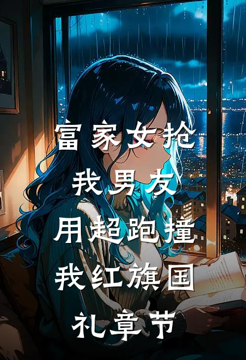 富家女抢我男友，用超跑撞我红旗国礼章节