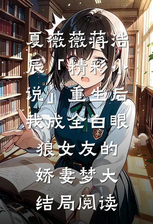 夏薇薇蒋浩辰「精彩小说」重生后，我成全白眼狼女友的娇妻梦大结局阅读