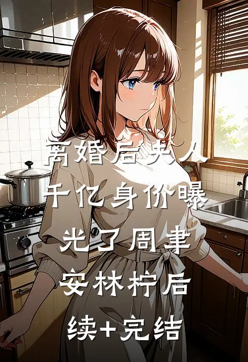 离婚后夫人千亿身价曝光了周聿安林柠后续+完结