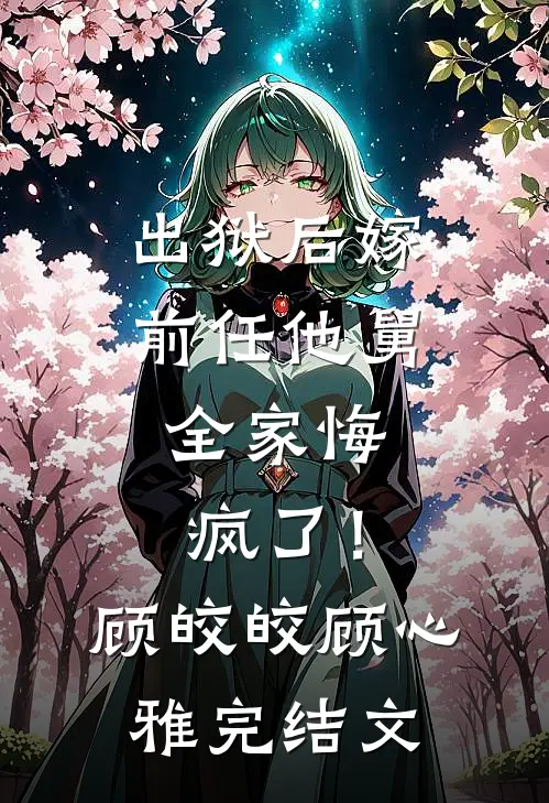 出狱后嫁前任他舅，全家悔疯了！顾皎皎顾心雅完结文