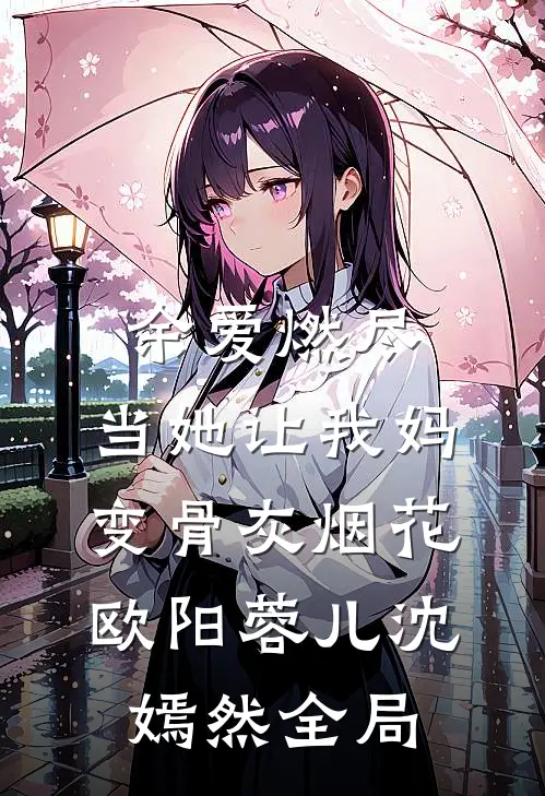 余爱燃尽，当她让我妈变骨灰烟花欧阳蓉儿沈嫣然全局
