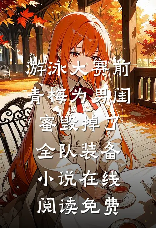 游泳大赛前，青梅为男闺蜜毁掉了全队装备小说在线阅读免费