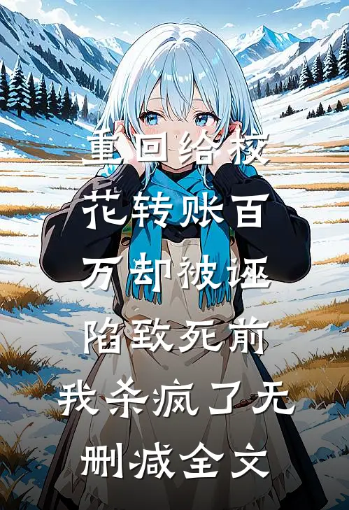 重回给校花转账百万却被诬陷致死前，我杀疯了无删减全文