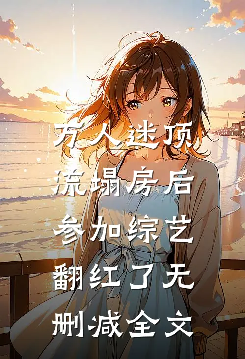 万人迷顶流塌房后，参加综艺翻红了无删减全文