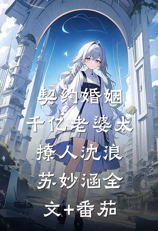 契约婚姻：千亿老婆太撩人沈浪苏妙涵全文+番茄