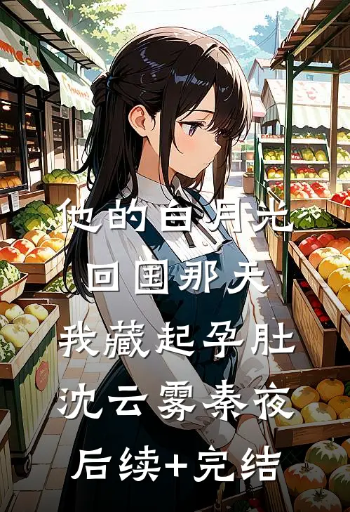他的白月光回国那天，我藏起孕肚沈云雾秦夜后续+完结