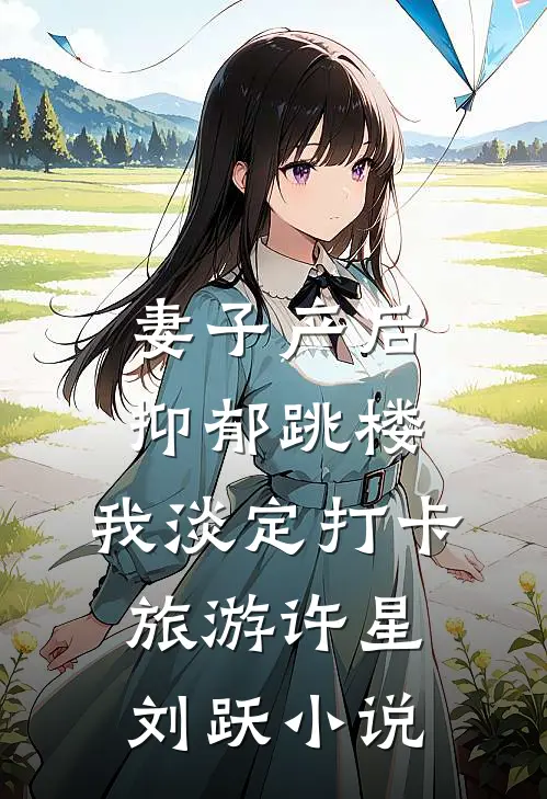 妻子产后抑郁跳楼，我淡定打卡旅游许星刘跃小说