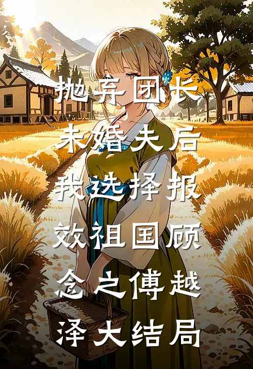 抛弃团长未婚夫后，我选择报效祖国顾念之傅越泽大结局