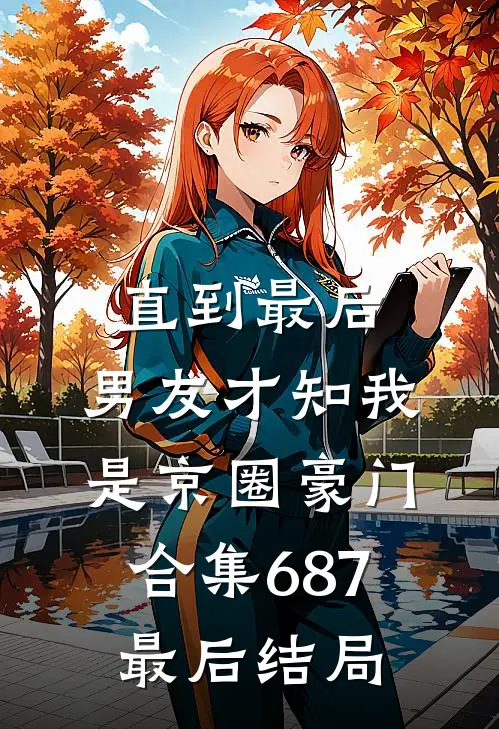 直到最后，男友才知我是京圈豪门合集687最后结局