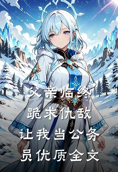 父亲临终跪求仇敌，让我当公务员优质全文