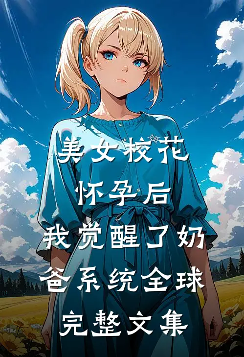 美女校花怀孕后，我觉醒了奶爸系统全球完整文集