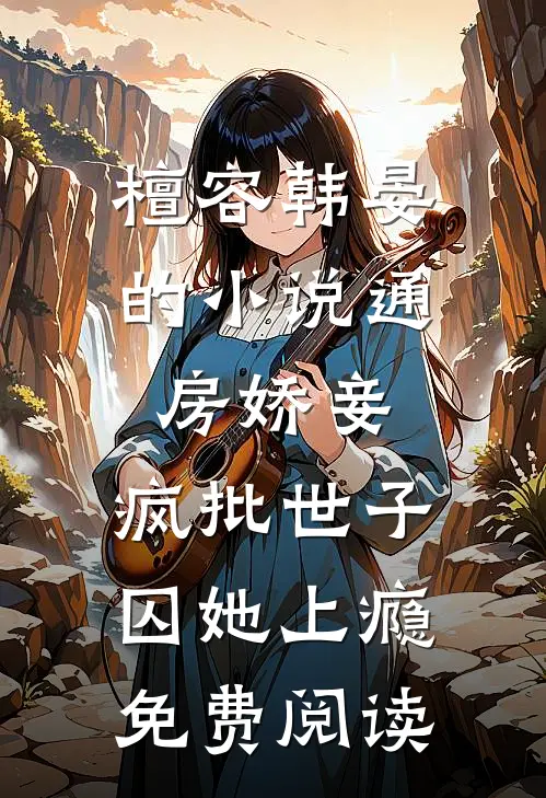 檀容韩晏的小说通房娇妾，疯批世子囚她上瘾免费阅读