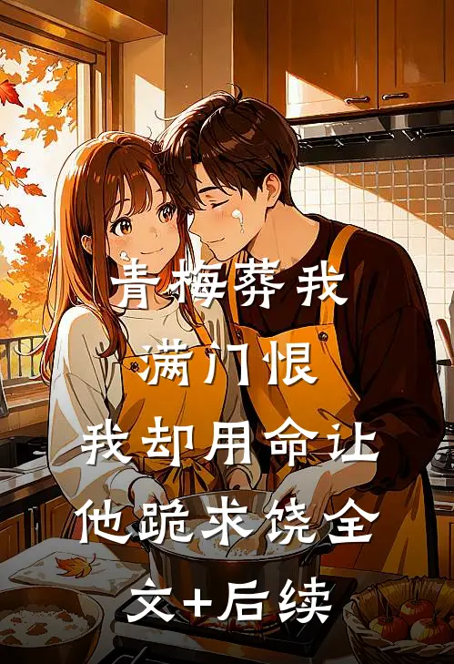 青梅葬我满门恨，我却用命让他跪求饶全文+后续