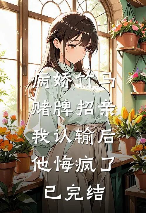 病娇竹马赌牌招亲，我认输后他悔疯了已完结