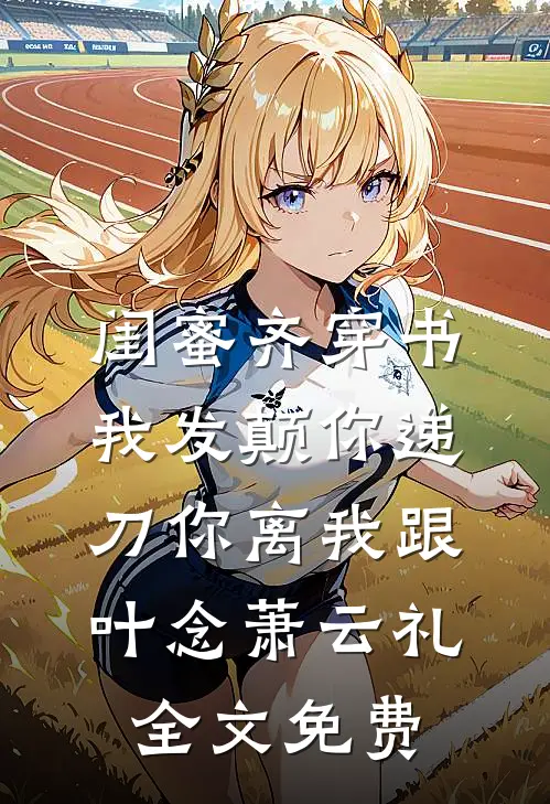 闺蜜齐穿书我发颠你递刀你离我跟叶念萧云礼全文免费