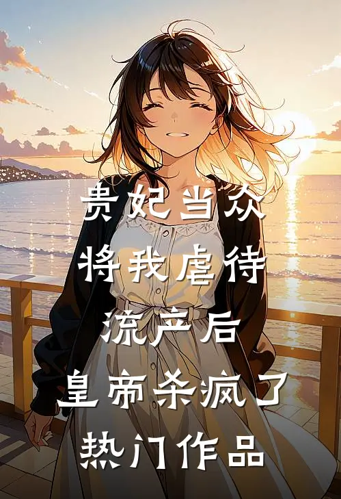 贵妃当众将我虐待流产后，皇帝杀疯了热门作品
