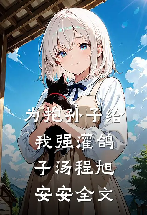 为抱孙子给我强灌鸽子汤程旭安安全文