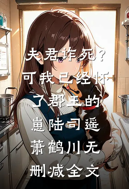 夫君诈死？可我已经怀了郡王的崽陆司遥萧鹤川无删减全文
