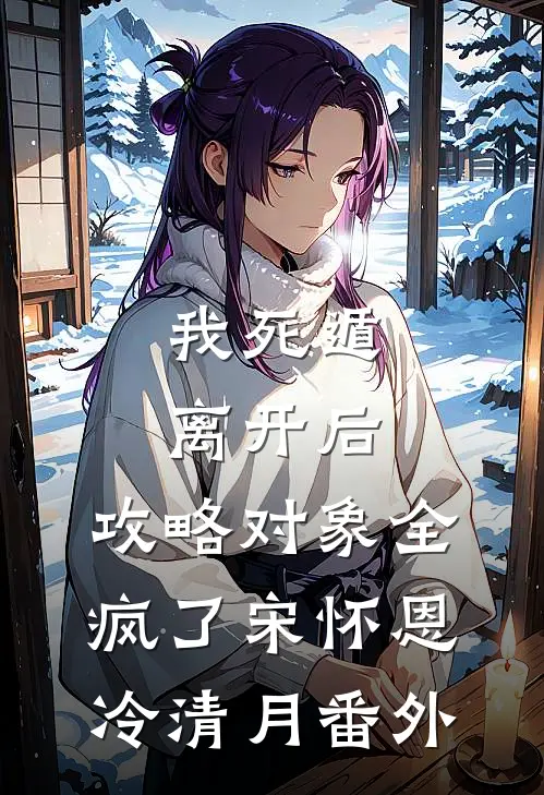 我死遁离开后，攻略对象全疯了宋怀恩冷清月番外