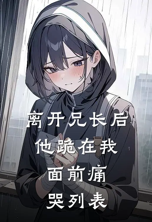 离开兄长后，他跪在我面前痛哭列表