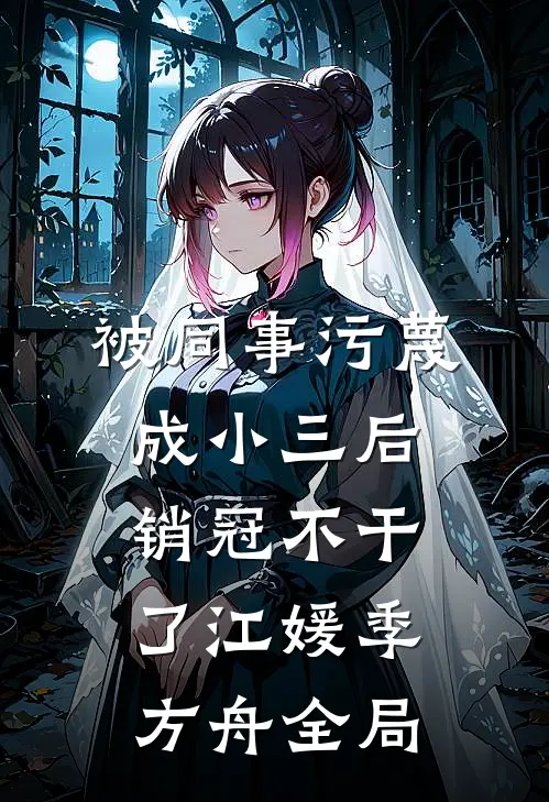 被同事污蔑成小三后，销冠不干了江媛季方舟全局
