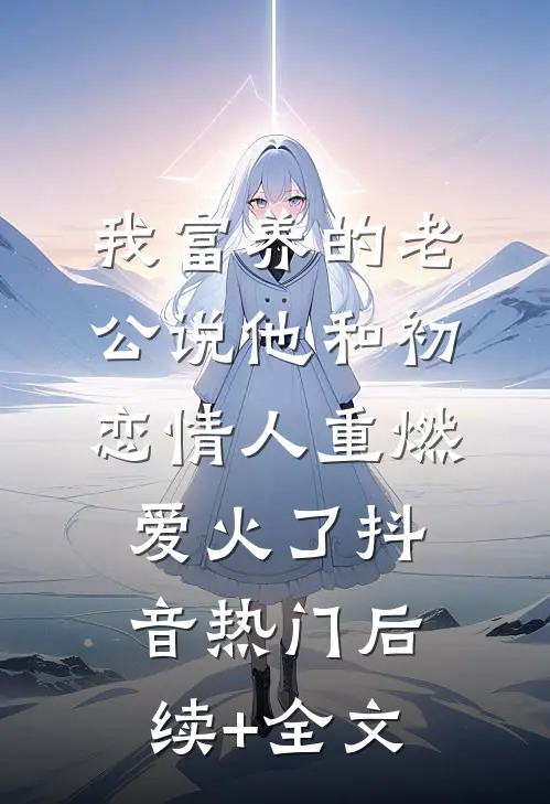 我富养的老公说他和初恋情人重燃爱火了抖音热门后续+全文