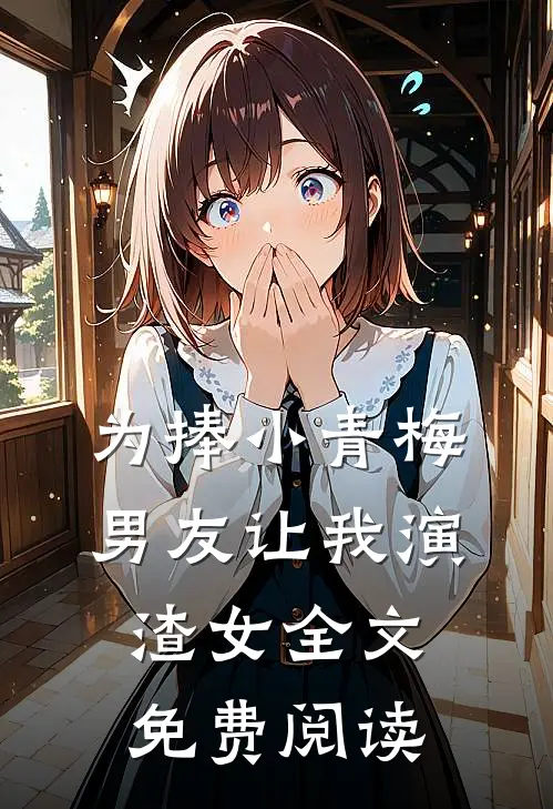 为捧小青梅，男友让我演渣女全文免费阅读