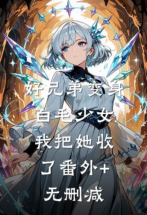 好兄弟变身白毛少女，我把她收了番外+无删减