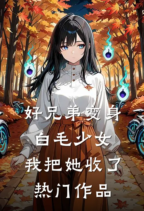 好兄弟变身白毛少女，我把她收了热门作品