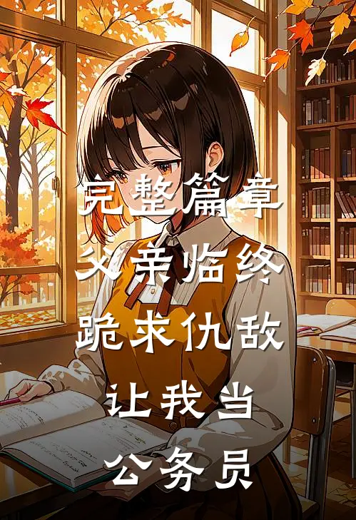 完整篇章父亲临终跪求仇敌，让我当公务员