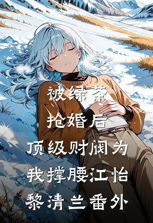 被绿茶抢婚后，顶级财阀为我撑腰江怡黎清兰 番外
