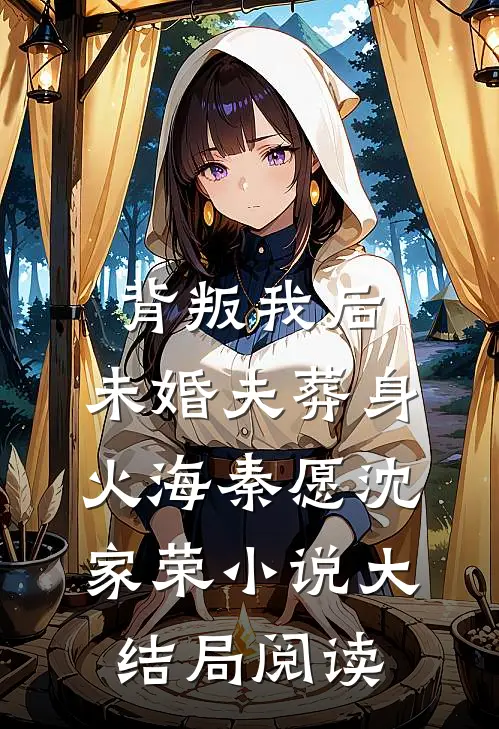 背叛我后，未婚夫葬身火海秦愿沈家荣小说大结局阅读